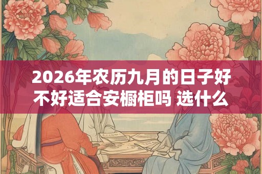 2026年农历九月的日子好不好适合安橱柜吗 选什么颜色好 2026年农历九月的日子好不好适合安橱柜吗 选什么颜色好
