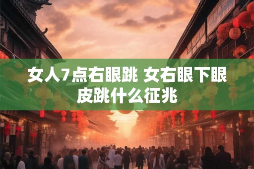 女人7点右眼跳 女右眼下眼皮跳什么征兆