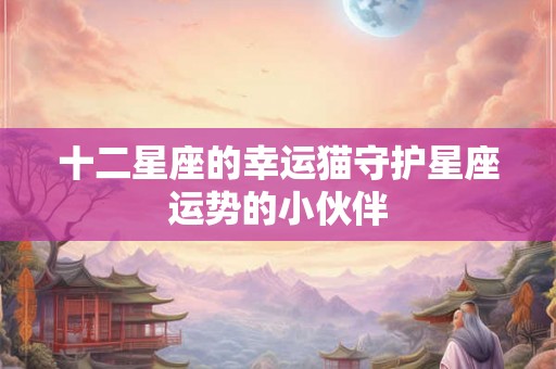 十二星座的幸运猫守护星座运势的小伙伴