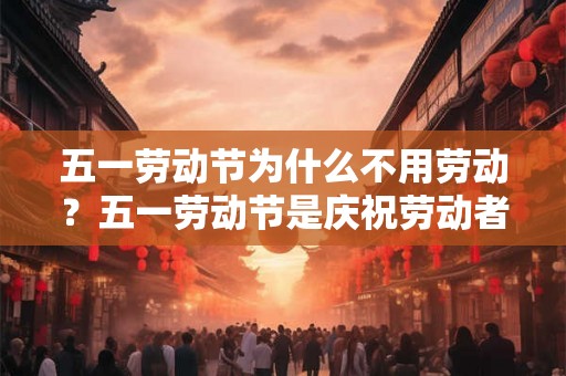 五一劳动节为什么不用劳动？五一劳动节是庆祝劳动者的节日吗？