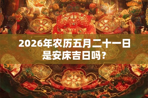 2026年农历五月二十一日是安床吉日吗? 2026年农历五月二十一日是安床吉日吗?