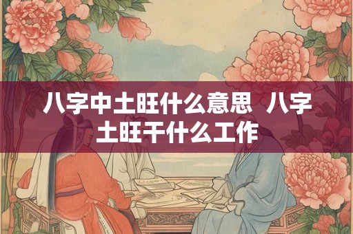 八字中土旺什么意思 八字土旺干什么工作 八字中土旺什么意思 八字土旺干什么工作