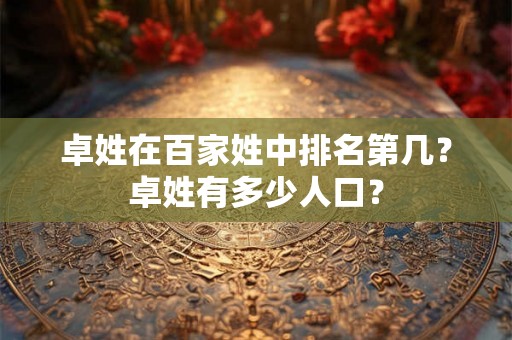 卓姓在百家姓中排名第几?卓姓有多少人口? 卓姓在百家姓中排名第几?卓姓有多少人口?
