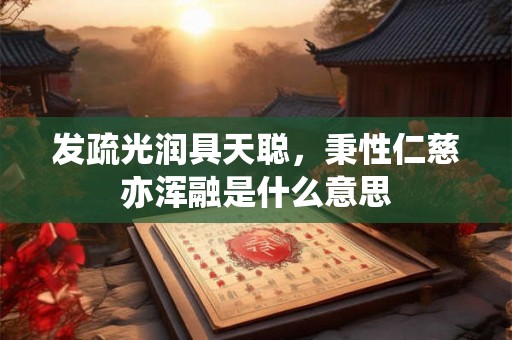 发疏光润具天聪，秉性仁慈亦浑融是什么意思