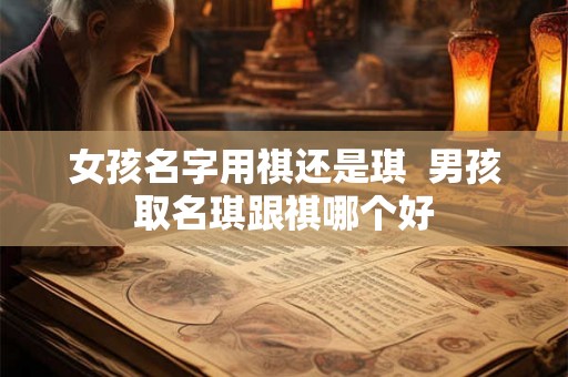 女孩名字用祺还是琪  男孩取名琪跟祺哪个好