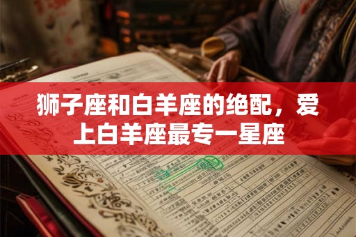 狮子座和白羊座的绝配，爱上白羊座最专一星座