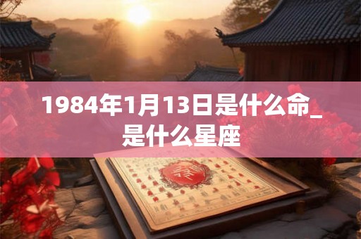 1984年1月13日是什么命_是什么星座
