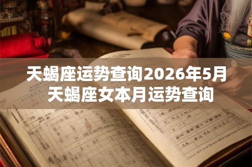 天蝎座运势查询2026年5月  天蝎座女本月运势查询