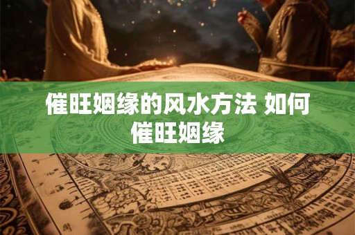 催旺姻缘的风水方法 如何催旺姻缘
