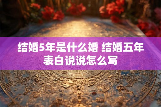 结婚5年是什么婚 结婚五年表白说说怎么写 结婚5年是什么婚 结婚五年表白说说怎么写