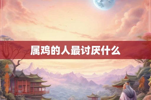 属鸡的人最讨厌什么