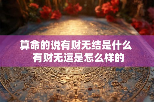 算命的说有财无结是什么 有财无运是怎么样的 算命的说有财无结是什么 有财无运是怎么样的