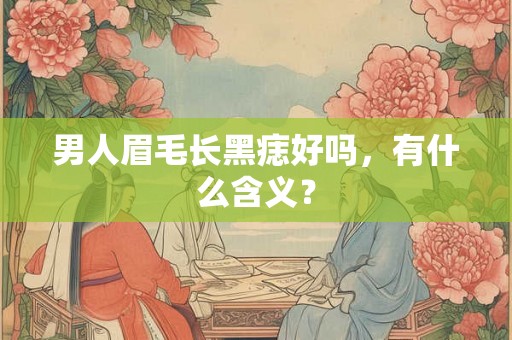 男人眉毛长黑痣好吗,有什么含义? 男人眉毛长黑痣好吗,有什么含义?
