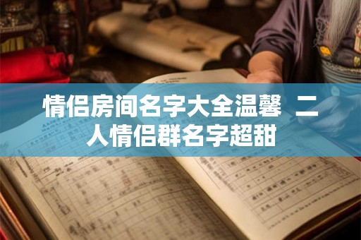 情侣房间名字大全温馨  二人情侣群名字超甜