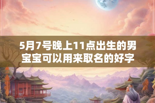 5月7号晚上11点出生的男宝宝可以用来取名的好字