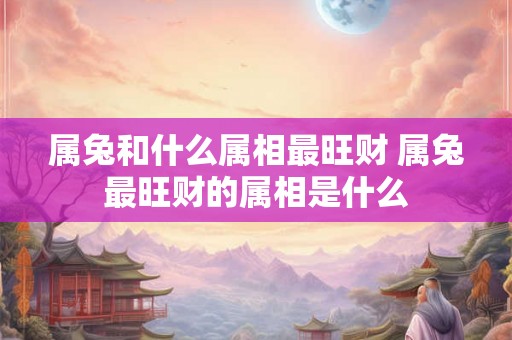 属兔和什么属相最旺财 属兔最旺财的属相是什么
