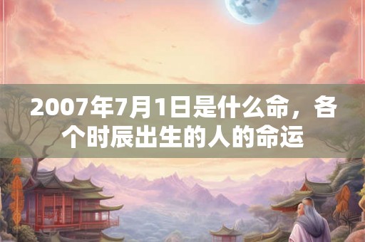 2007年7月1日是什么命，各个时辰出生的人的命运