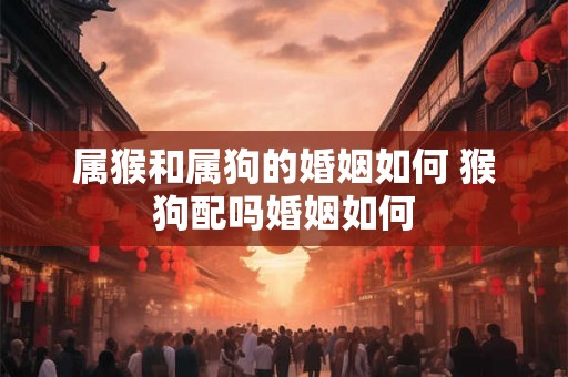 属猴和属狗的婚姻如何 猴狗配吗婚姻如何