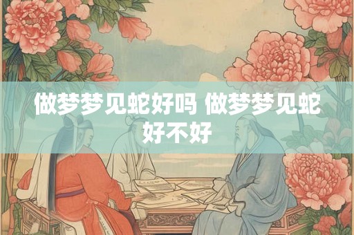 做梦梦见蛇好吗 做梦梦见蛇好不好