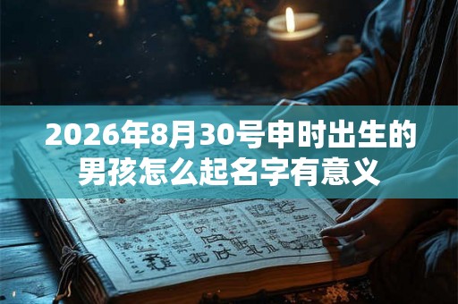 2026年8月30号申时出生的男孩怎么起名字有意义