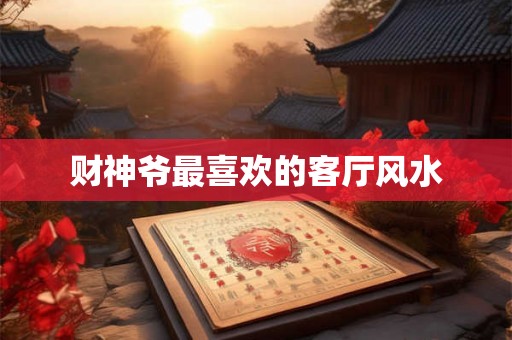 财神爷最喜欢的客厅风水