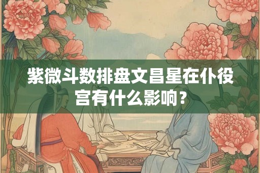 紫微斗数排盘文昌星在仆役宫有什么影响？