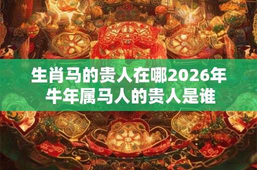 生肖马的贵人在哪2026年 牛年属马人的贵人是谁 生肖马的贵人在哪2026年 牛年属马人的贵人是谁