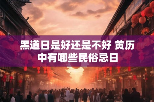 黑道日是好还是不好 黄历中有哪些民俗忌日