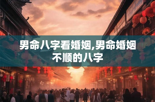 男命八字看婚姻,男命婚姻不顺的八字
