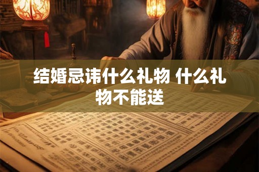 结婚忌讳什么礼物 什么礼物不能送 结婚忌讳什么礼物 什么礼物不能送