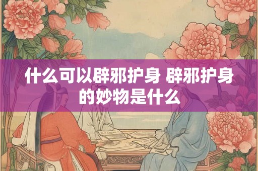 什么可以辟邪护身 辟邪护身的妙物是什么