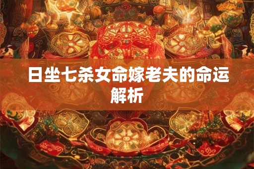 日坐七杀女命嫁老夫的命运解析