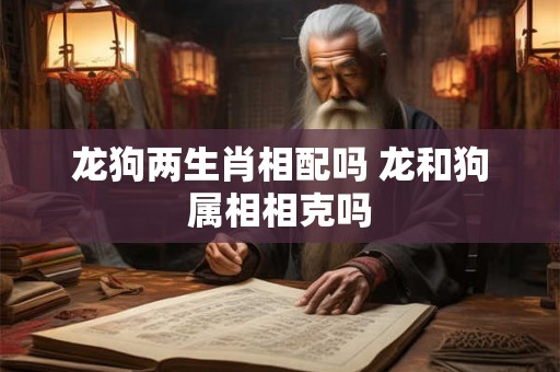 龙狗两生肖相配吗 龙和狗属相相克吗 龙狗两生肖相配吗 龙和狗属相相克吗