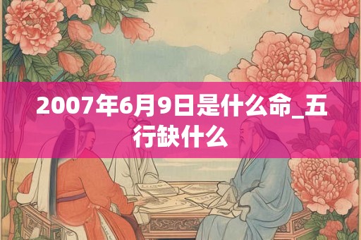 2007年6月9日是什么命_五行缺什么