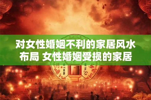 对女性婚姻不利的家居风水布局 女性婚姻受损的家居风水