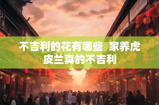 不吉利的花有哪些  家养虎皮兰真的不吉利