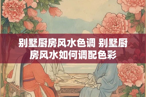 别墅厨房风水色调 别墅厨房风水如何调配色彩