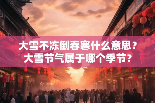 大雪不冻倒春寒什么意思？大雪节气属于哪个季节？