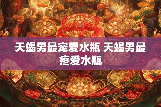 天蝎男最宠爱水瓶 天蝎男最疼爱水瓶