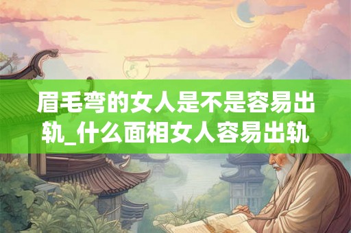 眉毛弯的女人是不是容易出轨_什么面相女人容易出轨