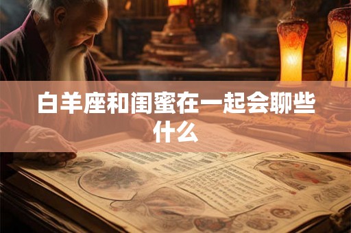 白羊座和闺蜜在一起会聊些什么
