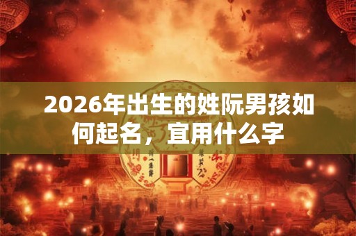 2026年出生的姓阮男孩如何起名，宜用什么字