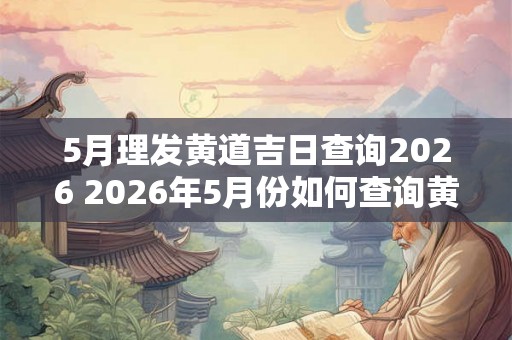 5月理发黄道吉日查询2026 2026年5月份如何查询黄历上适宜理发的黄道吉日