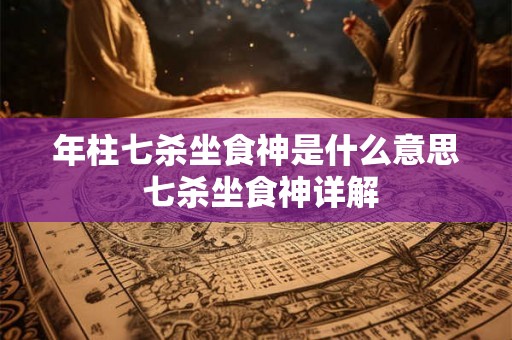 年柱七杀坐食神是什么意思 七杀坐食神详解