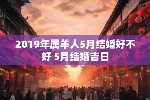 2019年属羊人5月结婚好不好 5月结婚吉日