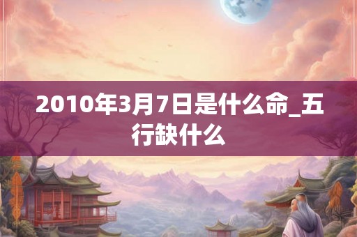 2010年3月7日是什么命_五行缺什么