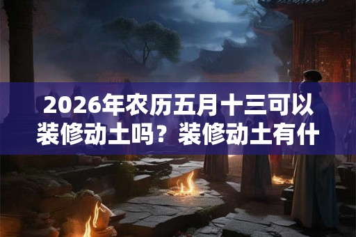 2026年农历五月十三可以装修动土吗？装修动土有什么禁忌？