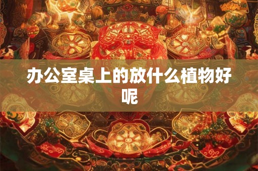 办公室桌上的放什么植物好呢