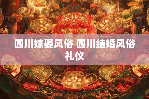 四川嫁娶风俗 四川结婚风俗礼仪