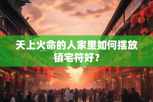 天上火命的人家里如何摆放镇宅符好？